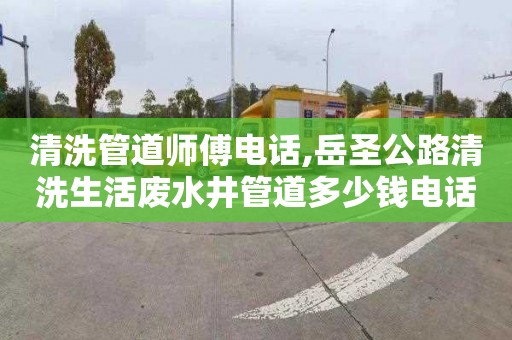 清洗管道師傅電話,岳圣公路清洗生活廢水井管道多少錢電話