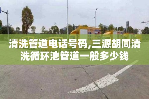 清洗管道電話號碼,三源胡同清洗循環池管道一般多少錢