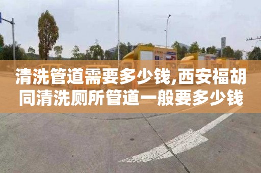 清洗管道需要多少錢,西安福胡同清洗廁所管道一般要多少錢