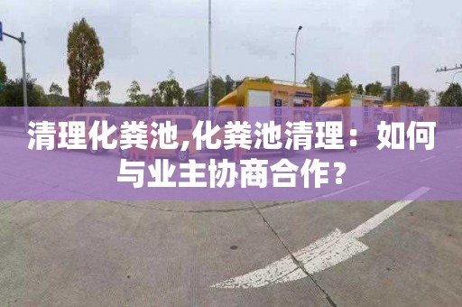 清理化糞池,化糞池清理：如何與業(yè)主協(xié)商合作？