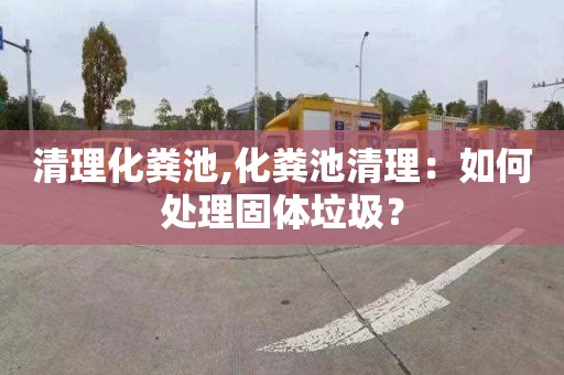 清理化糞池,化糞池清理：如何處理固體垃圾？