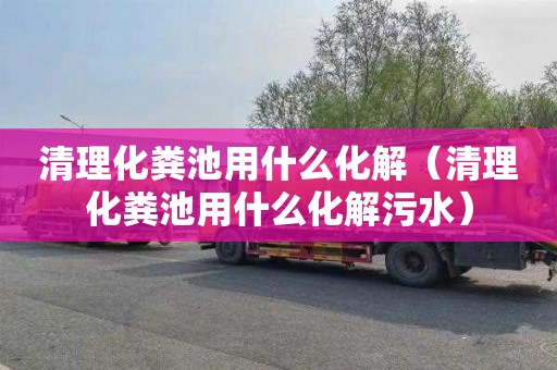 清理化糞池用什么化解（清理化糞池用什么化解污水）