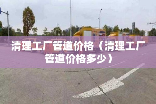 清理工廠管道價格（清理工廠管道價格多少）