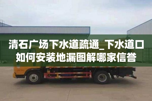 清石廣場下水道疏通_下水道口如何安裝地漏圖解哪家信譽