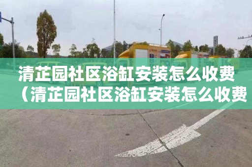 清芷園社區浴缸安裝怎么收費（清芷園社區浴缸安裝怎么收費的）