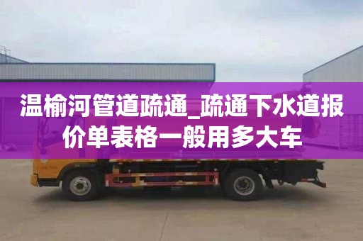 溫榆河管道疏通_疏通下水道報價單表格一般用多大車