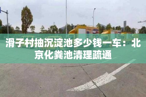 滑子村抽沉淀池多少錢一車：北京化糞池清理疏通