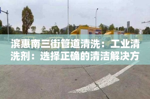 濱惠南三街管道清洗：工業(yè)清洗劑：選擇正確的清潔解決方案