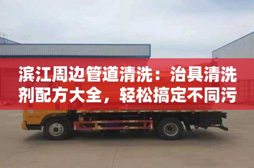 濱江周邊管道清洗：治具清洗劑配方大全，輕松搞定不同污漬