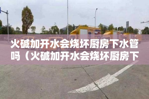 火堿加開水會燒壞廚房下水管嗎（火堿加開水會燒壞廚房下水管嗎視頻）