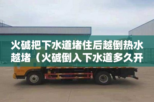 火堿把下水道堵住后越倒熱水越堵（火堿倒入下水道多久開始沖水）