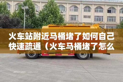 火車站附近馬桶堵了如何自己快速疏通（火車馬桶堵了怎么辦）