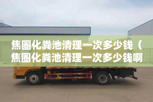 焦圈化糞池清理一次多少錢(qián)（焦圈化糞池清理一次多少錢(qián)啊）