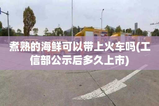 煮熟的海鮮可以帶上火車嗎(工信部公示后多久上市)