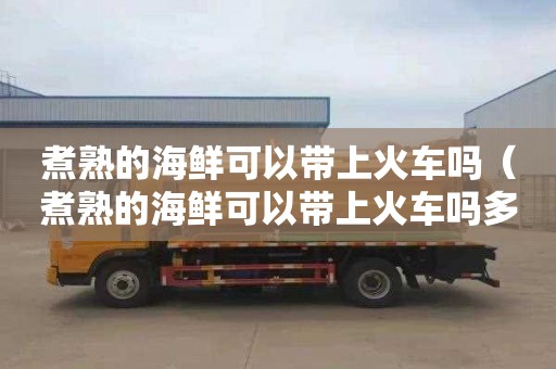 煮熟的海鮮可以帶上火車嗎（煮熟的海鮮可以帶上火車嗎多少錢）