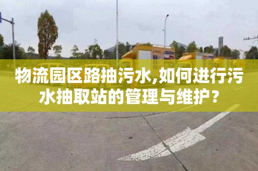 物流園區路抽污水,如何進行污水抽取站的管理與維護？