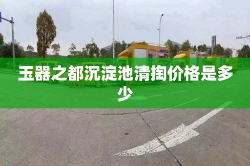 玉器之都沉淀池清掏價格是多少