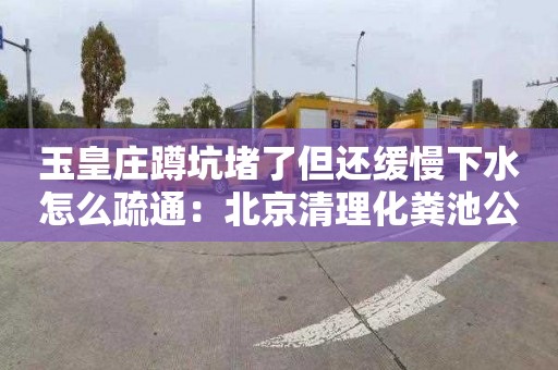 玉皇莊蹲坑堵了但還緩慢下水怎么疏通：北京清理化糞池公司電話