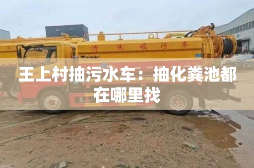 王上村抽污水車：抽化糞池都在哪里找