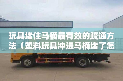 玩具堵住馬桶最有效的疏通方法（塑料玩具沖進馬桶堵了怎么辦）