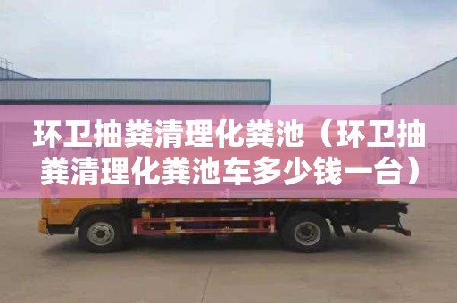 環衛抽糞清理化糞池（環衛抽糞清理化糞池車多少錢一臺）