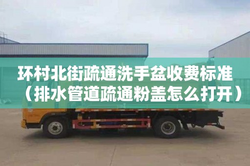 環村北街疏通洗手盆收費標準（排水管道疏通粉蓋怎么打開）