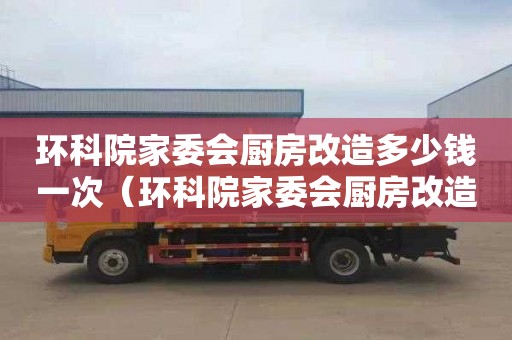 環科院家委會廚房改造多少錢一次（環科院家委會廚房改造多少錢一次啊）