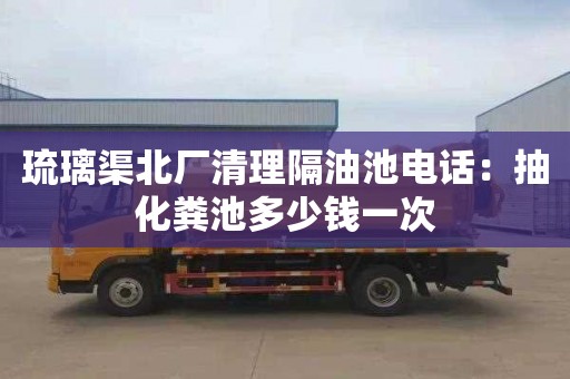 琉璃渠北廠清理隔油池電話：抽化糞池多少錢一次