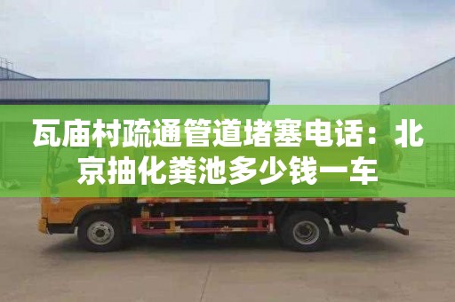 瓦廟村疏通管道堵塞電話：北京抽化糞池多少錢一車