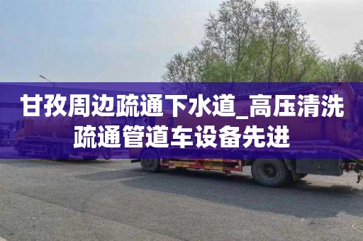 甘孜周邊疏通下水道_高壓清洗疏通管道車設備先進