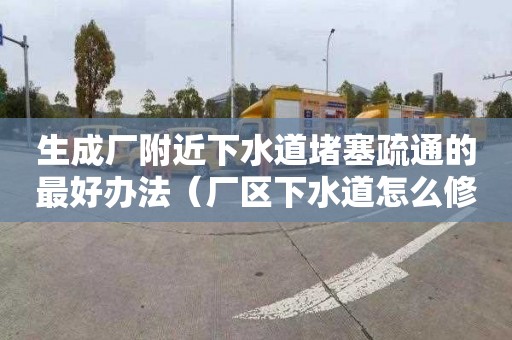 生成廠附近下水道堵塞疏通的最好辦法（廠區下水道怎么修建）