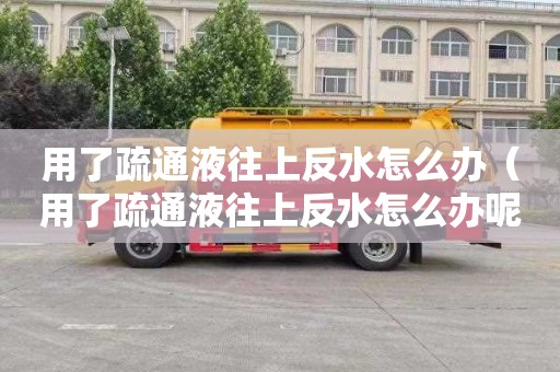 用了疏通液往上反水怎么辦（用了疏通液往上反水怎么辦呢）