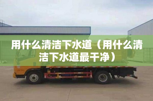 用什么清潔下水道（用什么清潔下水道最干凈）