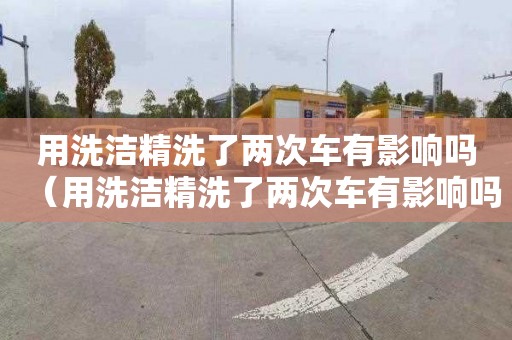 用洗潔精洗了兩次車有影響嗎（用洗潔精洗了兩次車有影響嗎視頻）