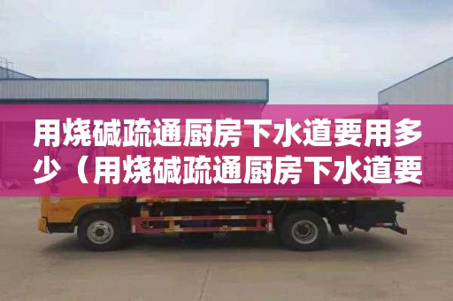 用燒堿疏通廚房下水道要用多少（用燒堿疏通廚房下水道要用多少水）