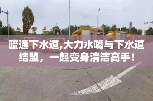 疏通下水道,大力水嘴與下水道結(jié)盟，一起變身清潔高手！