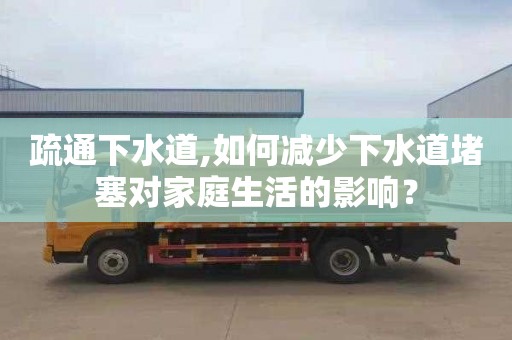 疏通下水道,如何減少下水道堵塞對(duì)家庭生活的影響？