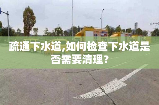 疏通下水道,如何檢查下水道是否需要清理？