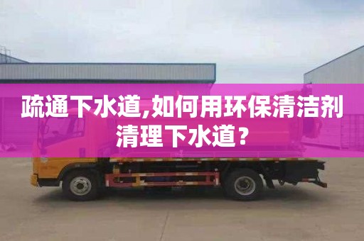 疏通下水道,如何用環(huán)保清潔劑清理下水道？