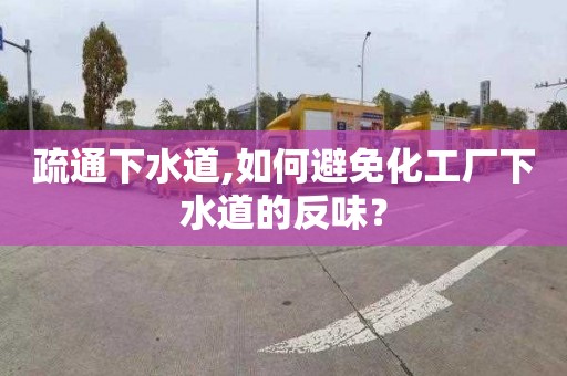 疏通下水道,如何避免化工廠下水道的反味？