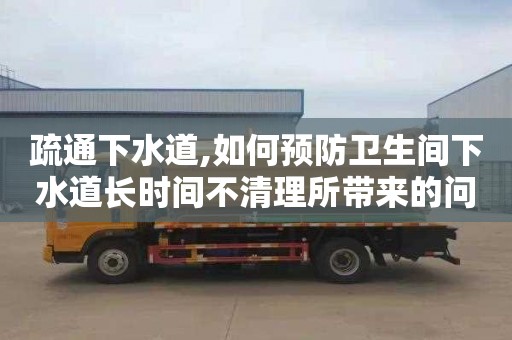 疏通下水道,如何預防衛生間下水道長時間不清理所帶來的問題？