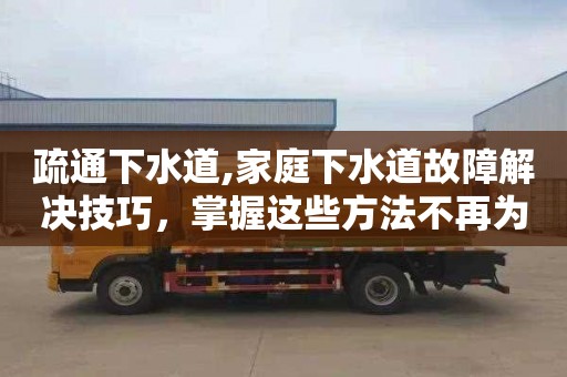 疏通下水道,家庭下水道故障解決技巧，掌握這些方法不再為管道難題發愁