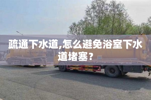 疏通下水道,怎么避免浴室下水道堵塞？