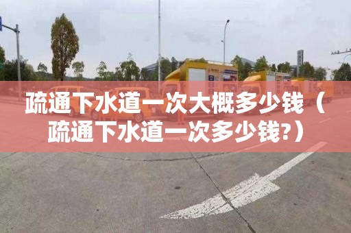 疏通下水道一次大概多少錢（疏通下水道一次多少錢?）