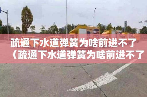 疏通下水道彈簧為啥前進不了（疏通下水道彈簧為啥前進不了呢）