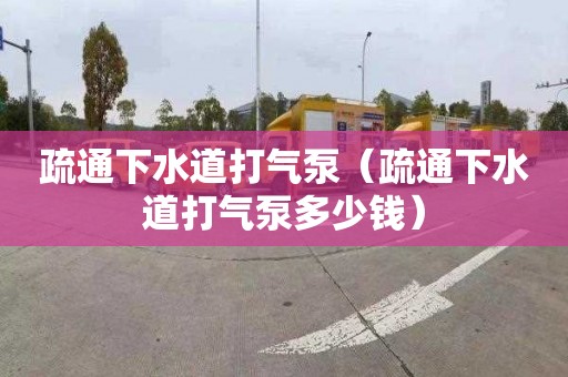 疏通下水道打氣泵（疏通下水道打氣泵多少錢）