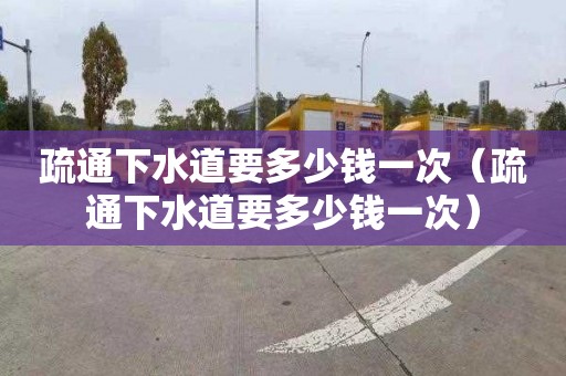 疏通下水道要多少錢一次（疏通下水道要多少錢一次）