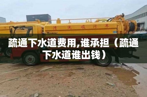 疏通下水道費用,誰承擔（疏通下水道誰出錢）