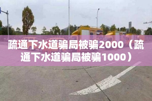 疏通下水道騙局被騙2000（疏通下水道騙局被騙1000）