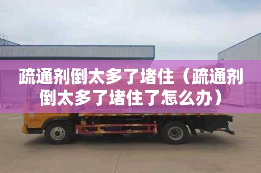 疏通劑倒太多了堵住（疏通劑倒太多了堵住了怎么辦）